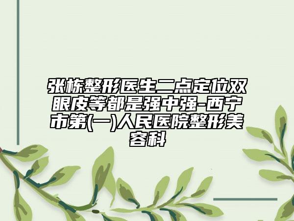 張棟整形醫(yī)生二點定位雙眼皮等都是強(qiáng)中強(qiáng)-西寧市第(一)人民醫(yī)院整形美容科