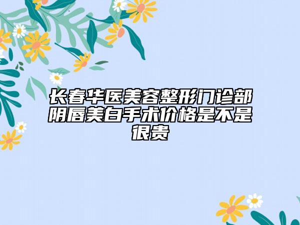長春華醫(yī)美容整形門診部陰唇美白手術(shù)價(jià)格是不是很貴
