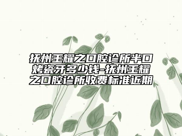 撫州王耀之口腔診所半口烤瓷牙多少錢-撫州王耀之口腔診所收費標(biāo)準(zhǔn)近期