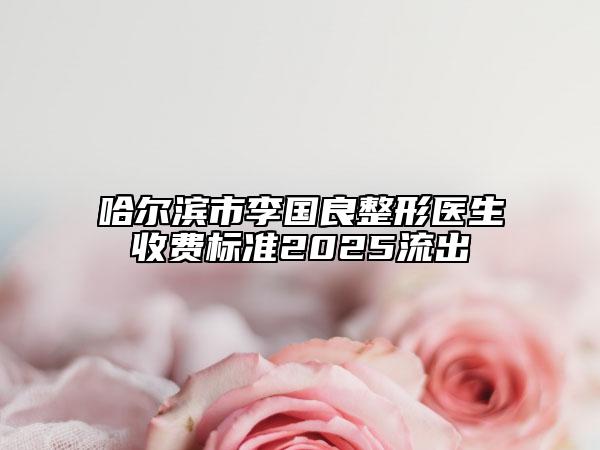 哈爾濱市李國良整形醫(yī)生收費標(biāo)準(zhǔn)2025流出