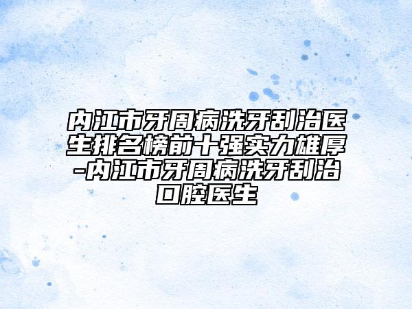 內(nèi)江市牙周病洗牙刮治醫(yī)生排名榜前十強實力雄厚-內(nèi)江市牙周病洗牙刮治口腔醫(yī)生