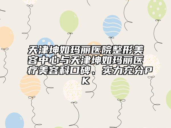天津坤如瑪麗醫(yī)院整形美容中心與天津坤如瑪麗醫(yī)療美容科口碑、實力充分PK