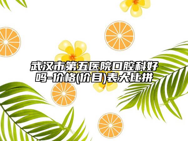 武漢市第五醫(yī)院口腔科好嗎-價格(價目)表大比拼