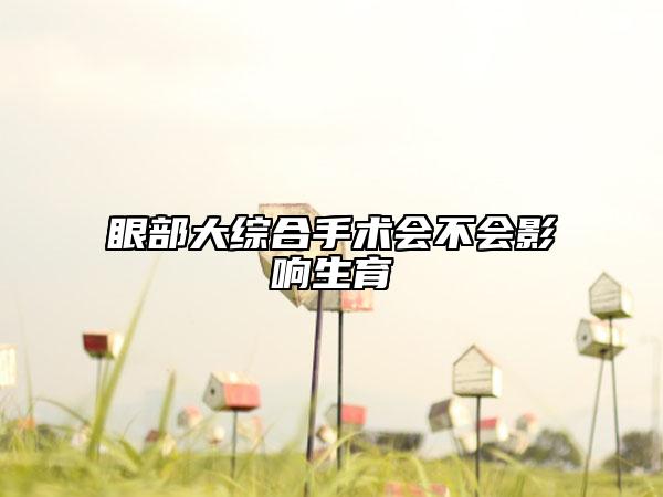 眼部大綜合手術(shù)會不會影響生育