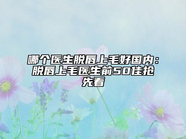 哪個醫(yī)生脫唇上毛好國內(nèi)：脫唇上毛醫(yī)生前50佳搶先看