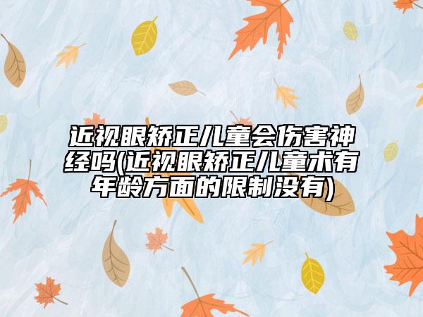 近視眼矯正兒童會(huì)傷害神經(jīng)嗎(近視眼矯正兒童術(shù)有年齡方面的限制沒(méi)有)