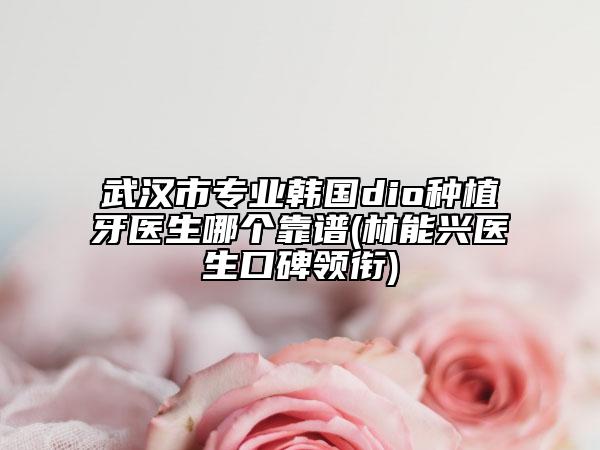 武漢市專業(yè)韓國(guó)dio種植牙醫(yī)生哪個(gè)靠譜(林能興醫(yī)生口碑領(lǐng)銜)