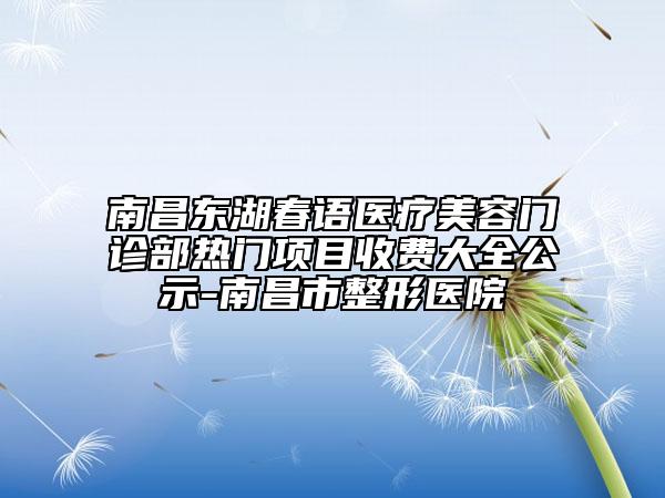 南昌東湖春語醫(yī)療美容門診部熱門項(xiàng)目收費(fèi)大全公示-南昌市整形醫(yī)院