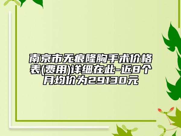 南京市無(wú)痕隆胸手術(shù)價(jià)格表(費(fèi)用)詳細(xì)在此-近8個(gè)月均價(jià)為29130元