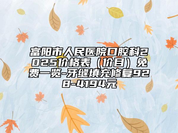 富陽(yáng)市人民醫(yī)院口腔科2025價(jià)格表（價(jià)目）免費(fèi)一覽-牙縫填充修復(fù)928-4194元