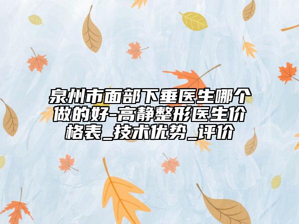 泉州市面部下垂醫(yī)生哪個(gè)做的好-高靜整形醫(yī)生價(jià)格表_技術(shù)優(yōu)勢(shì)_評(píng)價(jià)