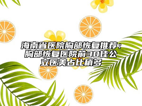 海南省醫(yī)院胸部恢復(fù)推薦：胸部恢復(fù)醫(yī)院前30佳公立醫(yī)美占比稍多