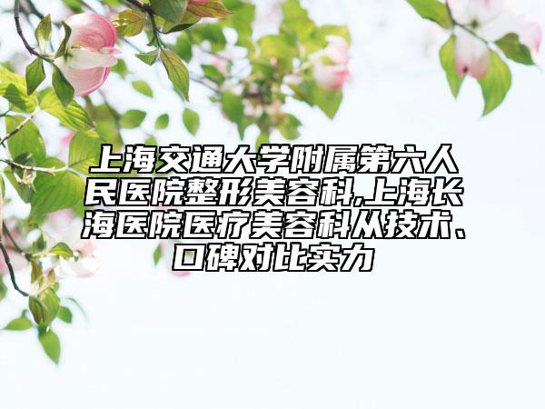 上海交通大學(xué)附屬第六人民醫(yī)院整形美容科,上海長海醫(yī)院醫(yī)療美容科從技術(shù)、口碑對比實力