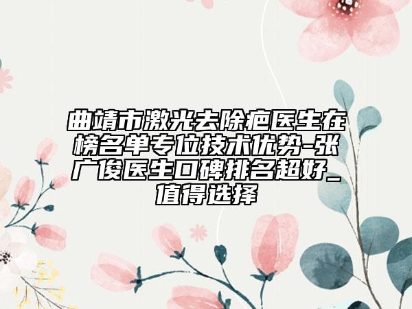 曲靖市激光去除疤醫(yī)生在榜名單專(zhuān)位技術(shù)優(yōu)勢(shì)-張廣俊醫(yī)生口碑排名超好_值得選擇