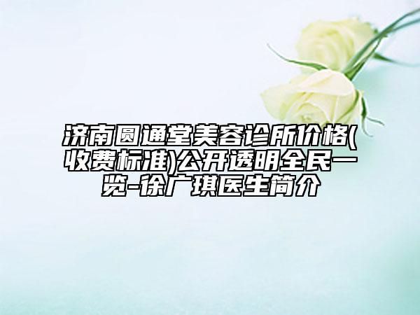 濟(jì)南圓通堂美容診所價(jià)格(收費(fèi)標(biāo)準(zhǔn))公開透明全民一覽-徐廣琪醫(yī)生簡(jiǎn)介