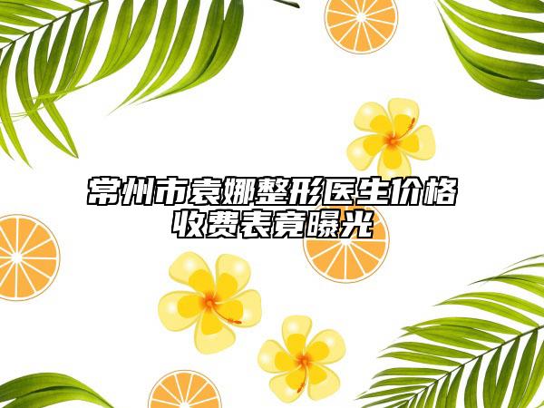 常州市袁娜整形醫(yī)生價格收費表竟曝光
