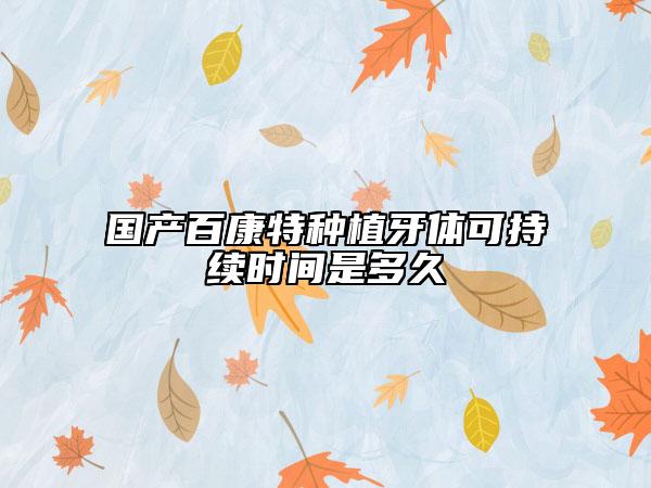 國產(chǎn)百康特種植牙體可持續(xù)時間是多久