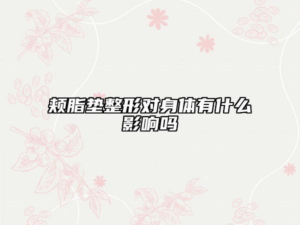 頰脂墊整形對(duì)身體有什么影響嗎