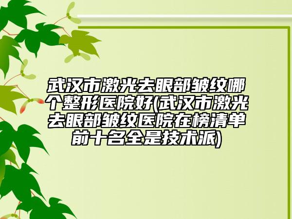 武漢市激光去眼部皺紋哪個整形醫(yī)院好(武漢市激光去眼部皺紋醫(yī)院在榜清單前十名全是技術(shù)派)