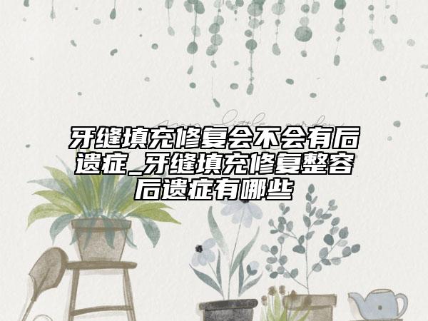 牙縫填充修復(fù)會(huì)不會(huì)有后遺癥_牙縫填充修復(fù)整容后遺癥有哪些
