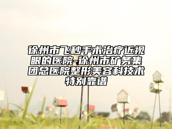 徐州市飛秒手術(shù)治療近視眼的醫(yī)院-徐州市礦務(wù)集團(tuán)總醫(yī)院整形美容科技術(shù)特別靠譜