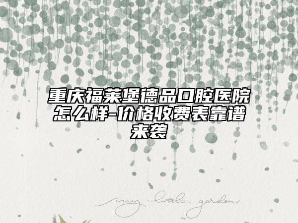 重慶福萊堡德品口腔醫(yī)院怎么樣-價格收費表靠譜來襲