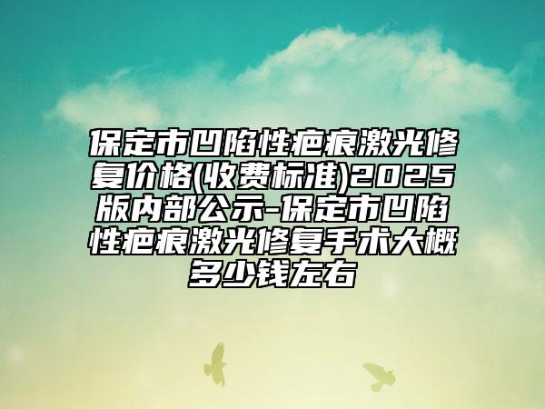 保定市凹陷性疤痕激光修復(fù)價格(收費標(biāo)準(zhǔn))2025版內(nèi)部公示-保定市凹陷性疤痕激光修復(fù)手術(shù)大概多少錢左右