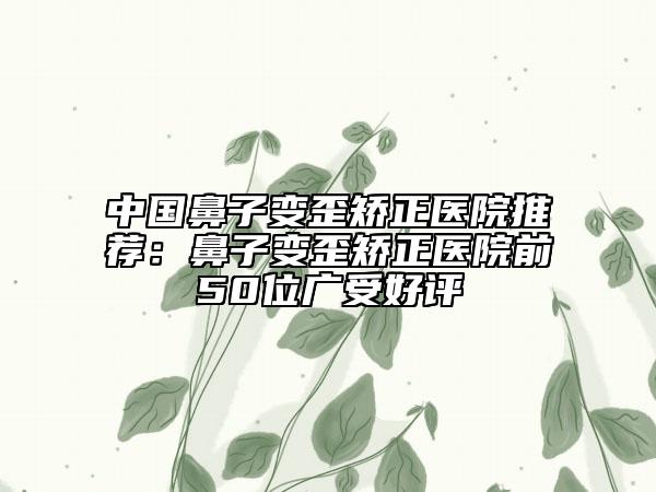 中國鼻子變歪矯正醫(yī)院推薦：鼻子變歪矯正醫(yī)院前50位廣受好評