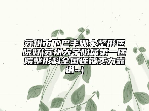 蘇州市下巴豐哪家整形醫(yī)院好(蘇州大學附屬第一醫(yī)院整形科全國連鎖實力靠譜~)