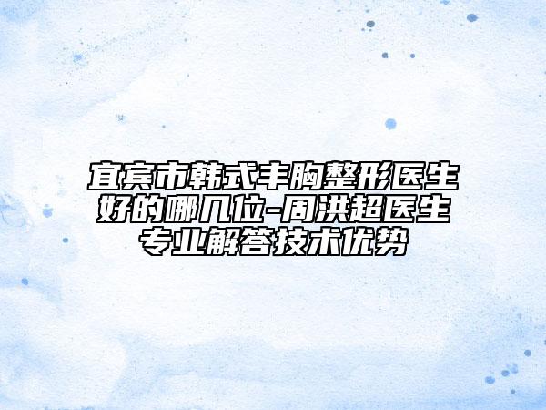 宜賓市韓式豐胸整形醫(yī)生好的哪幾位-周洪超醫(yī)生專業(yè)解答技術(shù)優(yōu)勢