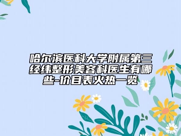 哈爾濱醫(yī)科大學附屬第三經緯整形美容科醫(yī)生有哪些-價目表火熱一覽