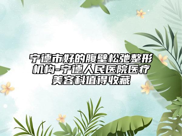 寧德市好的腹壁松弛整形機構-寧德人民醫(yī)院醫(yī)療美容科值得收藏