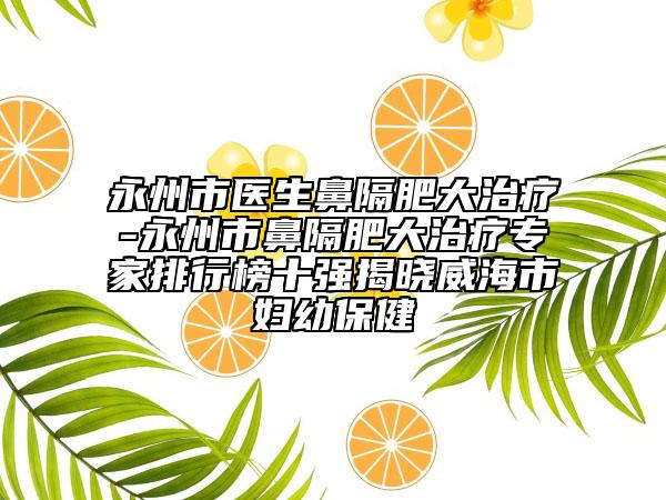 永州市醫(yī)生鼻隔肥大治療-永州市鼻隔肥大治療專(zhuān)家排行榜十強(qiáng)揭曉威海市婦幼保健