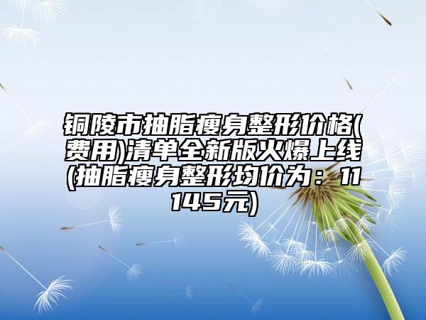銅陵市抽脂瘦身整形價格(費用)清單全新版火爆上線(抽脂瘦身整形均價為：11145元)
