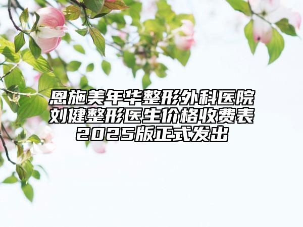 恩施美年華整形外科醫(yī)院劉健整形醫(yī)生價格收費表2025版正式發(fā)出