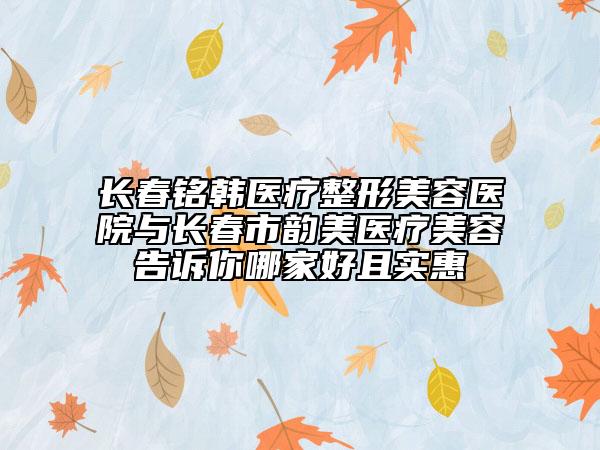 長春銘韓醫(yī)療整形美容醫(yī)院與長春市韻美醫(yī)療美容告訴你哪家好且實(shí)惠