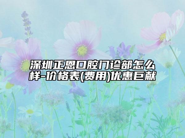 深圳正恩口腔門診部怎么樣-價(jià)格表(費(fèi)用)優(yōu)惠巨獻(xiàn)