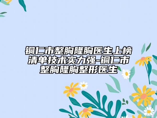 銅仁市整胸隆胸醫(yī)生上榜清單技術(shù)實力強(qiáng)-銅仁市整胸隆胸整形醫(yī)生