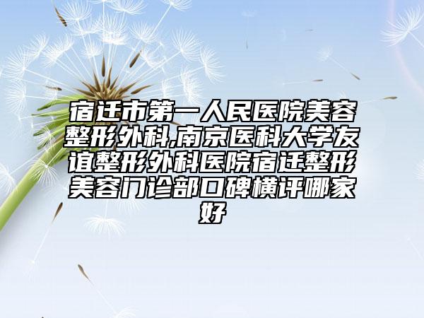 宿遷市第一人民醫(yī)院美容整形外科,南京醫(yī)科大學(xué)友誼整形外科醫(yī)院宿遷整形美容門診部口碑橫評哪家好