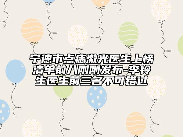 寧德市點痣激光醫(yī)生上榜清單前八剛剛發(fā)布-李鈴生醫(yī)生前三名不可錯過