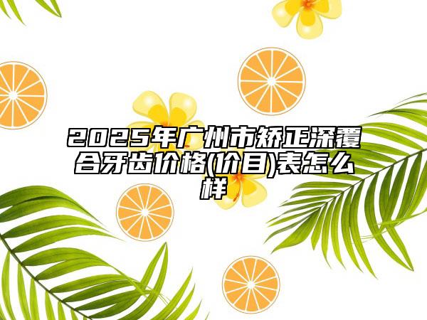 2025年廣州市矯正深覆合牙齒價格(價目)表怎么樣