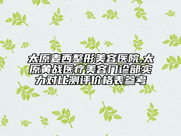 太原麥西整形美容醫(yī)院,太原黃戰(zhàn)醫(yī)療美容門診部實(shí)力對(duì)比測(cè)評(píng)價(jià)格表參考