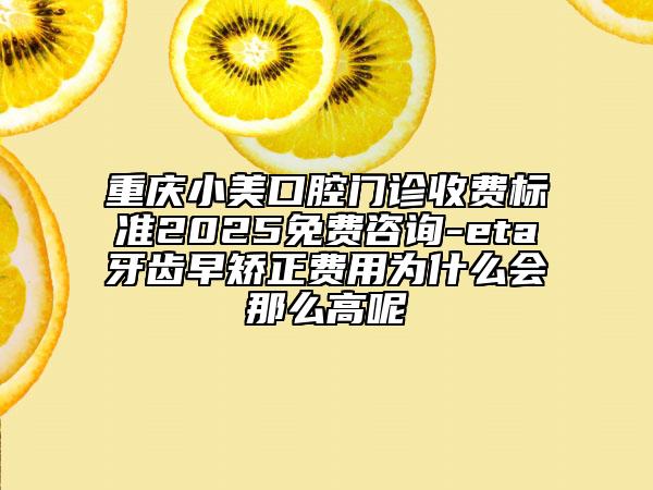 重慶小美口腔門診收費標(biāo)準(zhǔn)2025免費咨詢-eta牙齒早矯正費用為什么會那么高呢