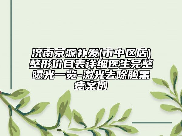 濟南京源補發(fā)(市中區(qū)店)整形價目表詳細(xì)醫(yī)生完整曝光一覽-激光去除臉黑痣案例
