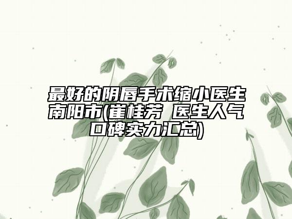 最好的陰唇手術(shù)縮小醫(yī)生南陽(yáng)市(崔桂芳?醫(yī)生人氣口碑實(shí)力匯總)