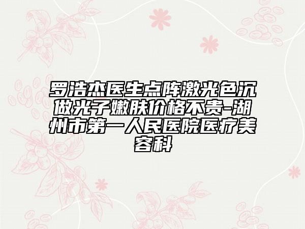 羅浩杰醫(yī)生點(diǎn)陣激光色沉做光子嫩膚價格不貴-湖州市第一人民醫(yī)院醫(yī)療美容科