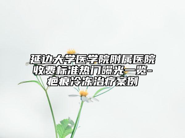 延邊大學(xué)醫(yī)學(xué)院附屬醫(yī)院收費(fèi)標(biāo)準(zhǔn)熱門曝光一覽-疤痕冷凍治療案例