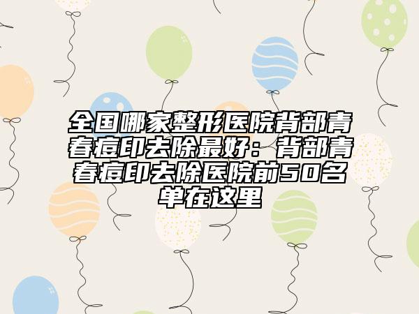 全國(guó)哪家整形醫(yī)院背部青春痘印去除最好：背部青春痘印去除醫(yī)院前50名單在這里