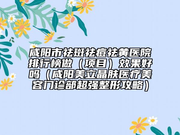 咸陽市祛斑祛痘祛黃醫(yī)院排行榜做（項(xiàng)目）效果好嗎（咸陽美立晶膚醫(yī)療美容門診部超強(qiáng)整形攻略）