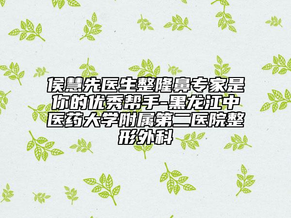 侯慧先醫(yī)生整隆鼻專(zhuān)家是你的優(yōu)秀幫手-黑龍江中醫(yī)藥大學(xué)附屬第二醫(yī)院整形外科